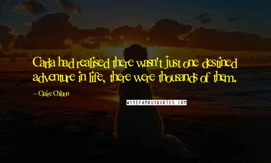 Claire Chilton Quotes: Carla had realised there wasn't just one destined adventure in life, there were thousands of them.