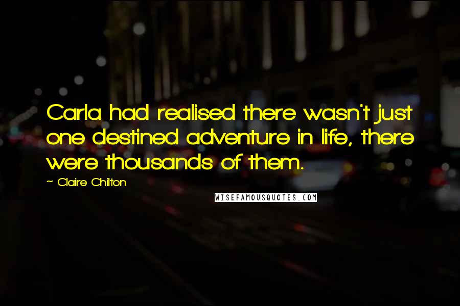 Claire Chilton Quotes: Carla had realised there wasn't just one destined adventure in life, there were thousands of them.