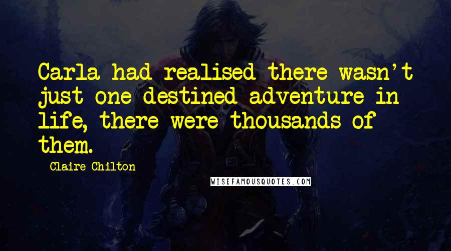 Claire Chilton Quotes: Carla had realised there wasn't just one destined adventure in life, there were thousands of them.