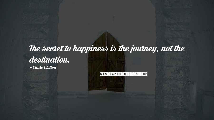 Claire Chilton Quotes: The secret to happiness is the journey, not the destination.