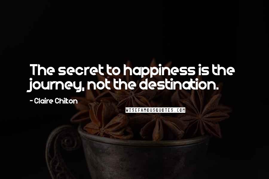 Claire Chilton Quotes: The secret to happiness is the journey, not the destination.