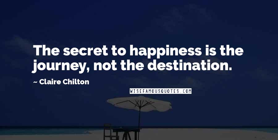 Claire Chilton Quotes: The secret to happiness is the journey, not the destination.