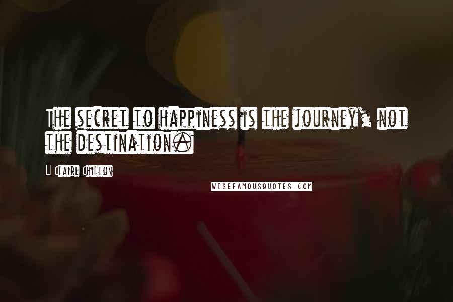Claire Chilton Quotes: The secret to happiness is the journey, not the destination.
