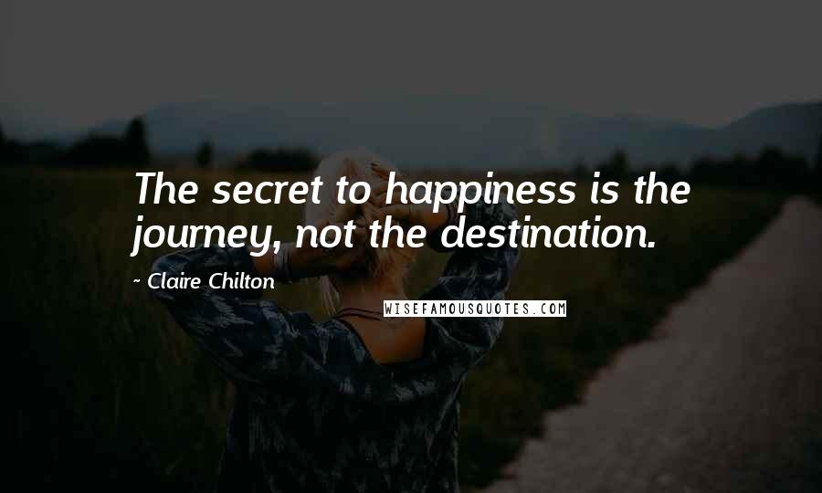 Claire Chilton Quotes: The secret to happiness is the journey, not the destination.