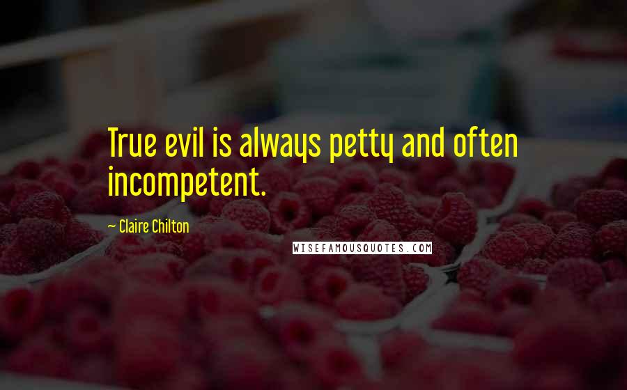Claire Chilton Quotes: True evil is always petty and often incompetent.