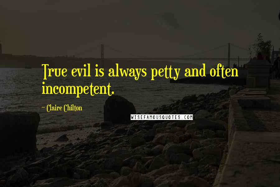 Claire Chilton Quotes: True evil is always petty and often incompetent.