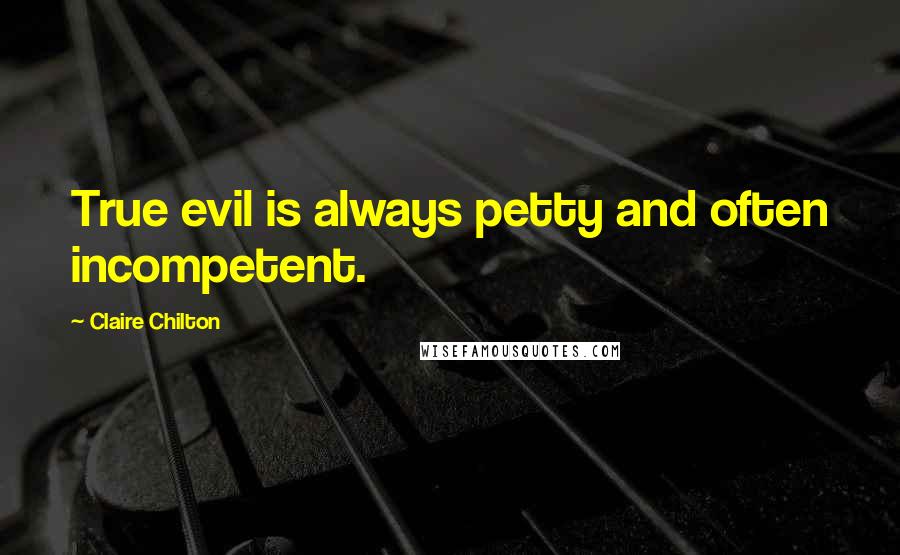 Claire Chilton Quotes: True evil is always petty and often incompetent.