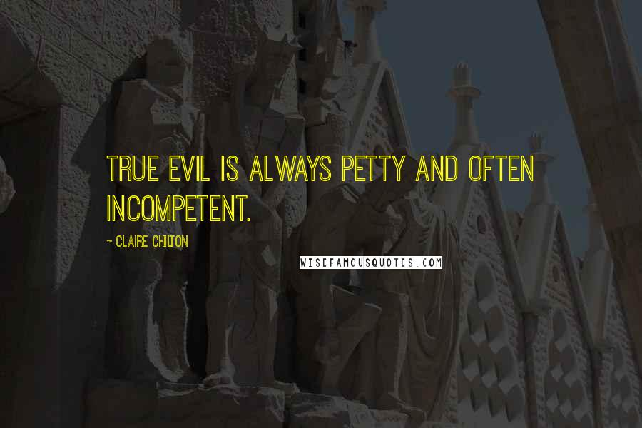 Claire Chilton Quotes: True evil is always petty and often incompetent.