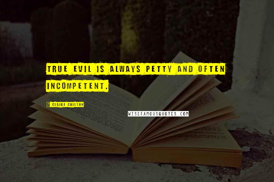 Claire Chilton Quotes: True evil is always petty and often incompetent.
