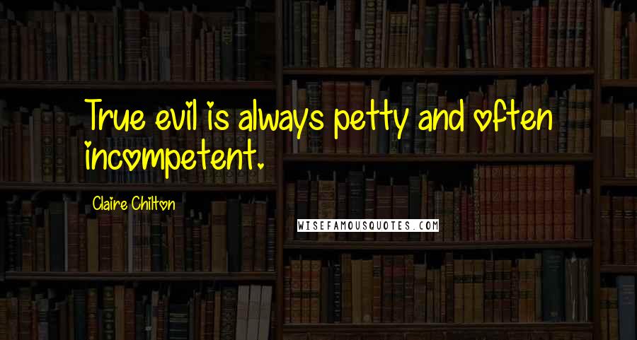 Claire Chilton Quotes: True evil is always petty and often incompetent.