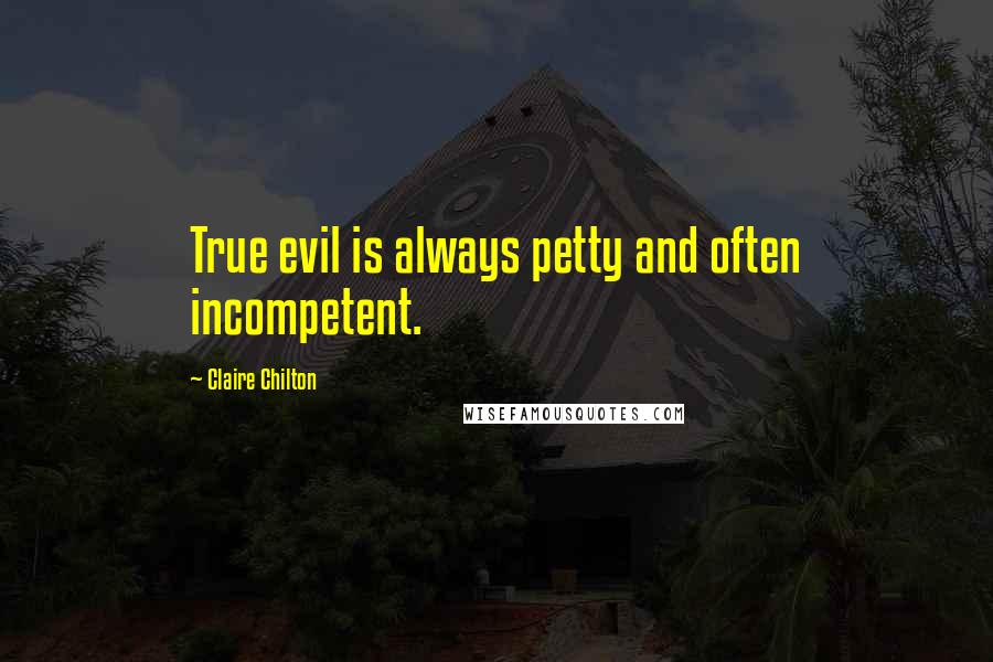 Claire Chilton Quotes: True evil is always petty and often incompetent.
