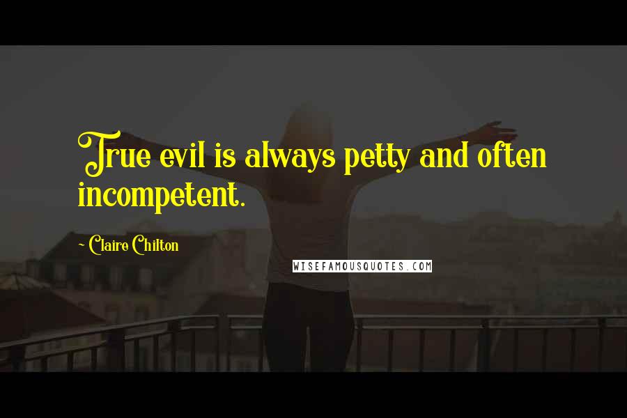 Claire Chilton Quotes: True evil is always petty and often incompetent.