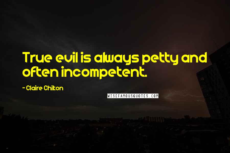 Claire Chilton Quotes: True evil is always petty and often incompetent.