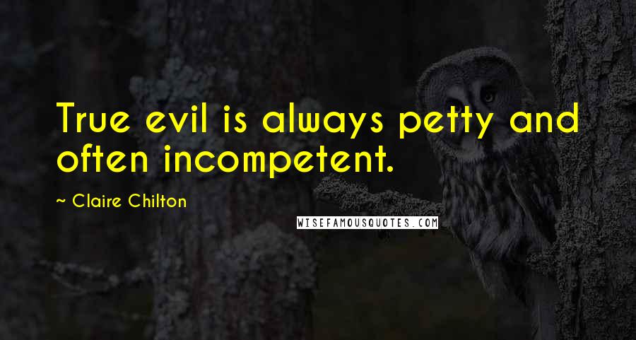 Claire Chilton Quotes: True evil is always petty and often incompetent.