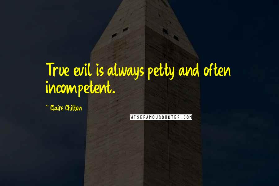 Claire Chilton Quotes: True evil is always petty and often incompetent.