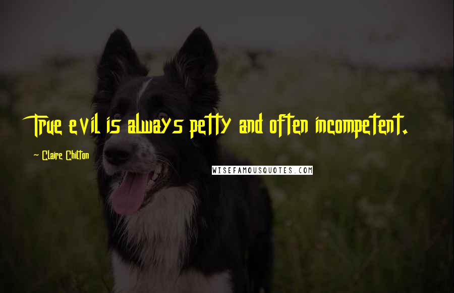 Claire Chilton Quotes: True evil is always petty and often incompetent.