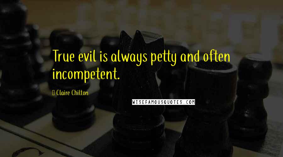 Claire Chilton Quotes: True evil is always petty and often incompetent.