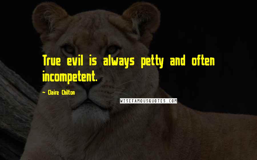 Claire Chilton Quotes: True evil is always petty and often incompetent.