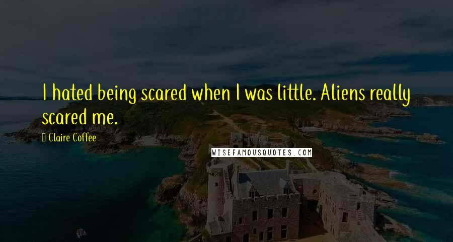 Claire Coffee Quotes: I hated being scared when I was little. Aliens really scared me.