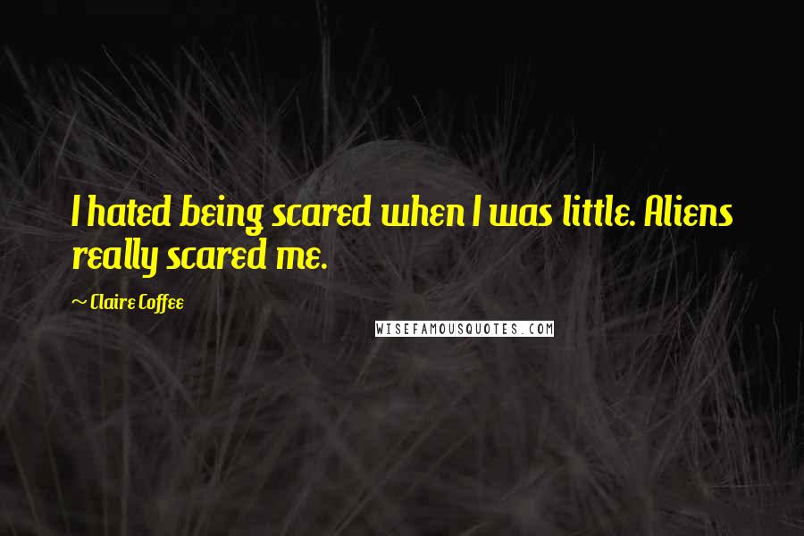 Claire Coffee Quotes: I hated being scared when I was little. Aliens really scared me.