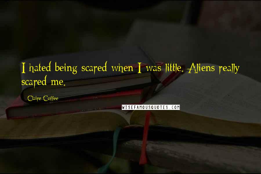 Claire Coffee Quotes: I hated being scared when I was little. Aliens really scared me.