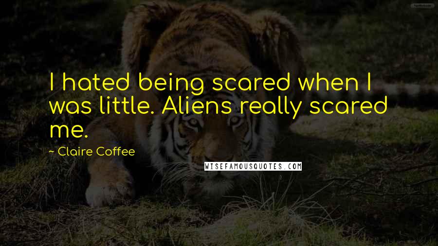 Claire Coffee Quotes: I hated being scared when I was little. Aliens really scared me.