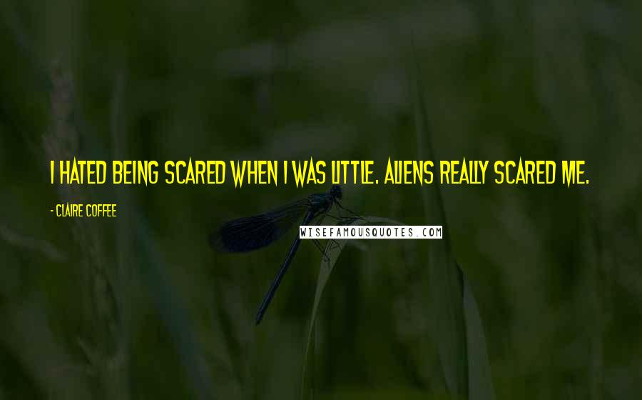 Claire Coffee Quotes: I hated being scared when I was little. Aliens really scared me.