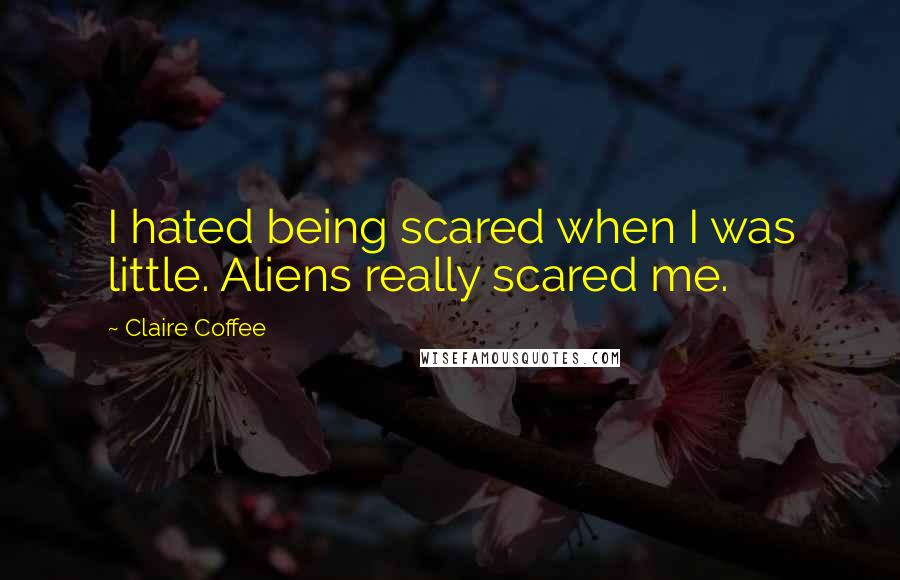 Claire Coffee Quotes: I hated being scared when I was little. Aliens really scared me.