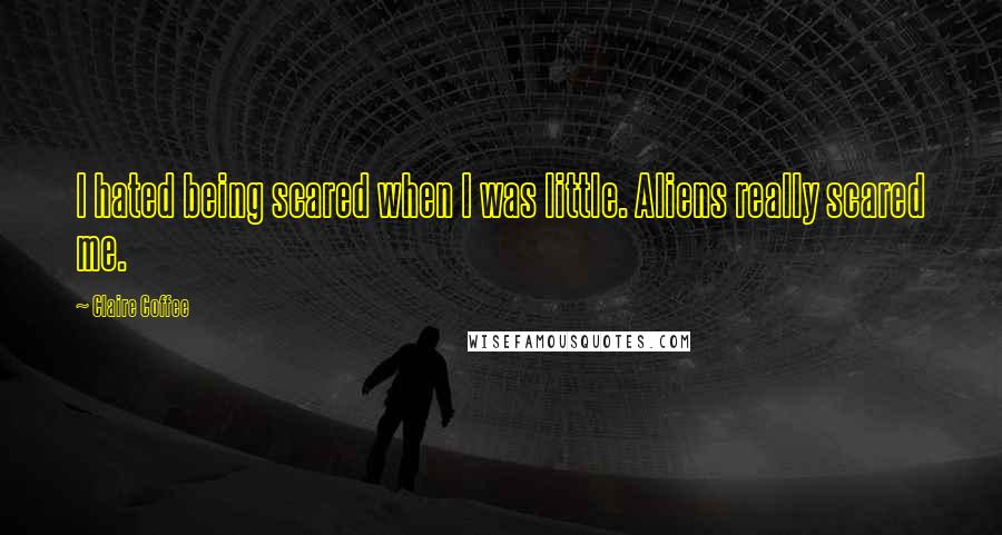 Claire Coffee Quotes: I hated being scared when I was little. Aliens really scared me.