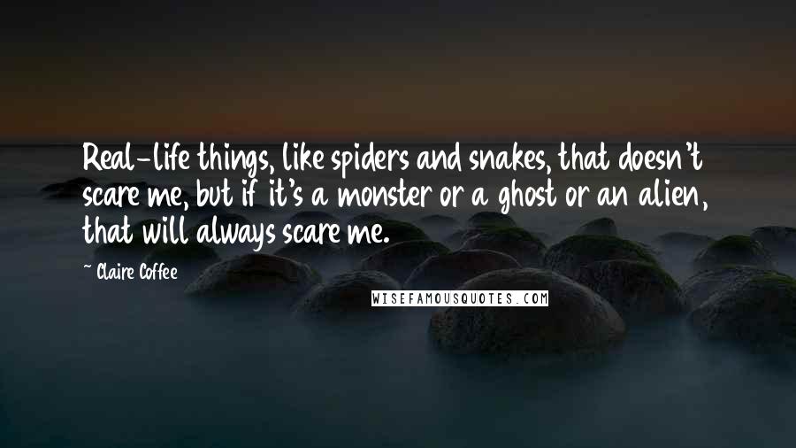 Claire Coffee Quotes: Real-life things, like spiders and snakes, that doesn't scare me, but if it's a monster or a ghost or an alien, that will always scare me.