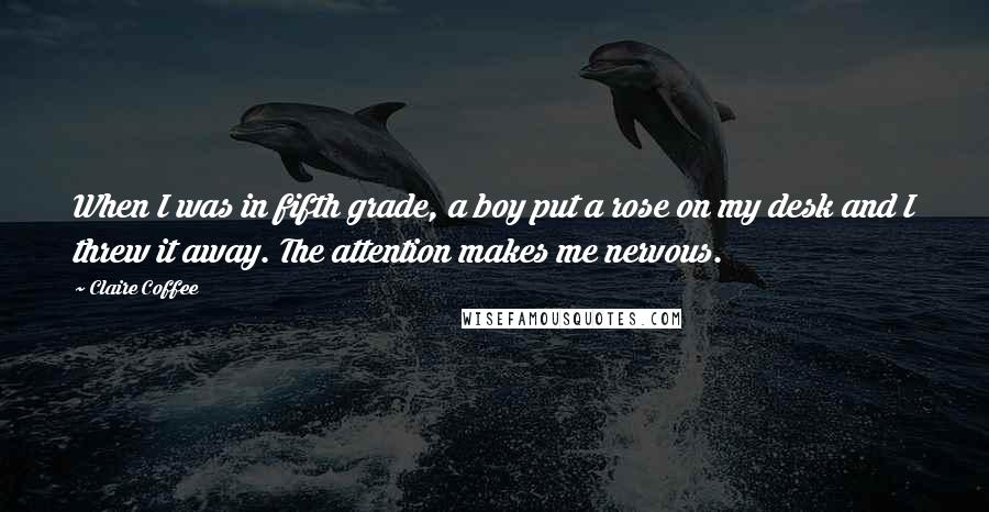 Claire Coffee Quotes: When I was in fifth grade, a boy put a rose on my desk and I threw it away. The attention makes me nervous.