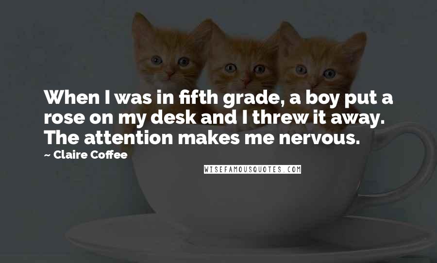 Claire Coffee Quotes: When I was in fifth grade, a boy put a rose on my desk and I threw it away. The attention makes me nervous.