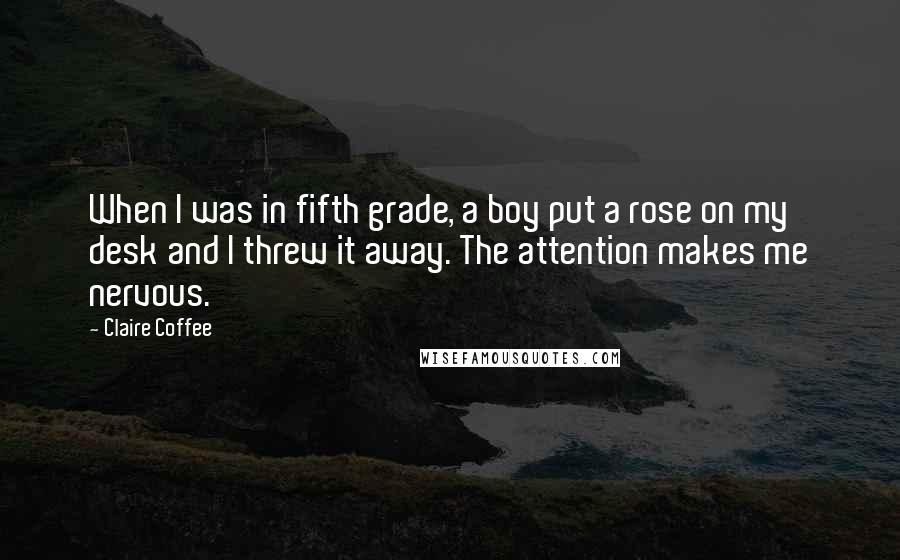 Claire Coffee Quotes: When I was in fifth grade, a boy put a rose on my desk and I threw it away. The attention makes me nervous.