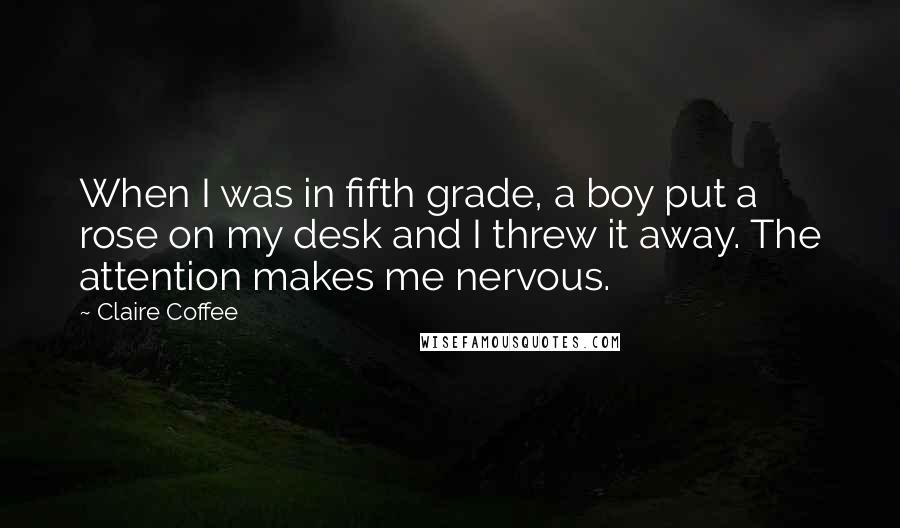 Claire Coffee Quotes: When I was in fifth grade, a boy put a rose on my desk and I threw it away. The attention makes me nervous.