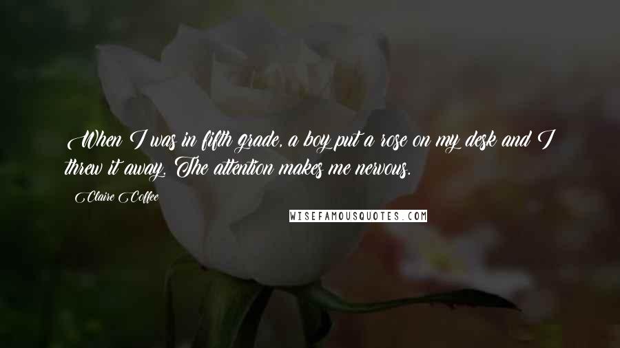 Claire Coffee Quotes: When I was in fifth grade, a boy put a rose on my desk and I threw it away. The attention makes me nervous.