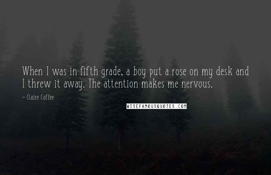 Claire Coffee Quotes: When I was in fifth grade, a boy put a rose on my desk and I threw it away. The attention makes me nervous.