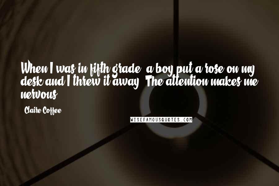 Claire Coffee Quotes: When I was in fifth grade, a boy put a rose on my desk and I threw it away. The attention makes me nervous.