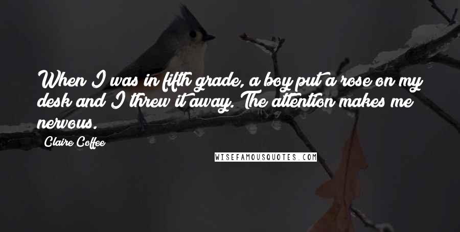 Claire Coffee Quotes: When I was in fifth grade, a boy put a rose on my desk and I threw it away. The attention makes me nervous.