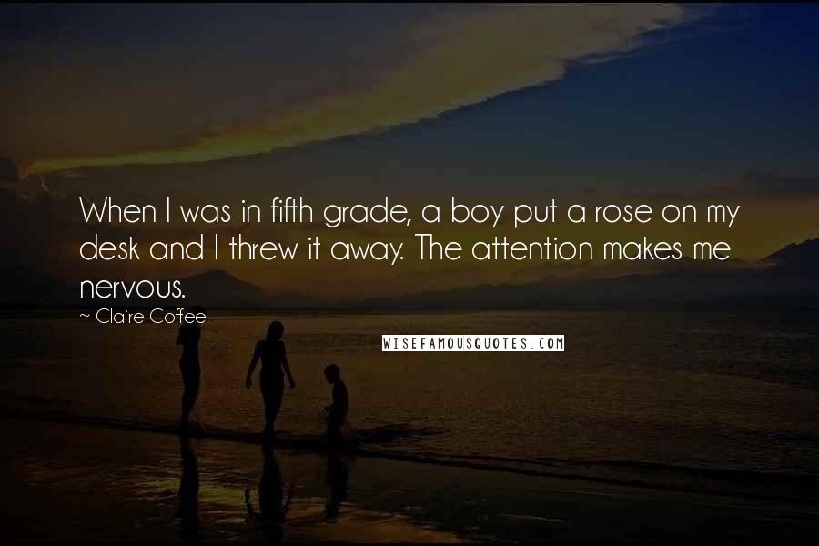 Claire Coffee Quotes: When I was in fifth grade, a boy put a rose on my desk and I threw it away. The attention makes me nervous.