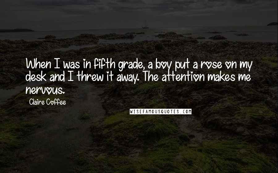 Claire Coffee Quotes: When I was in fifth grade, a boy put a rose on my desk and I threw it away. The attention makes me nervous.