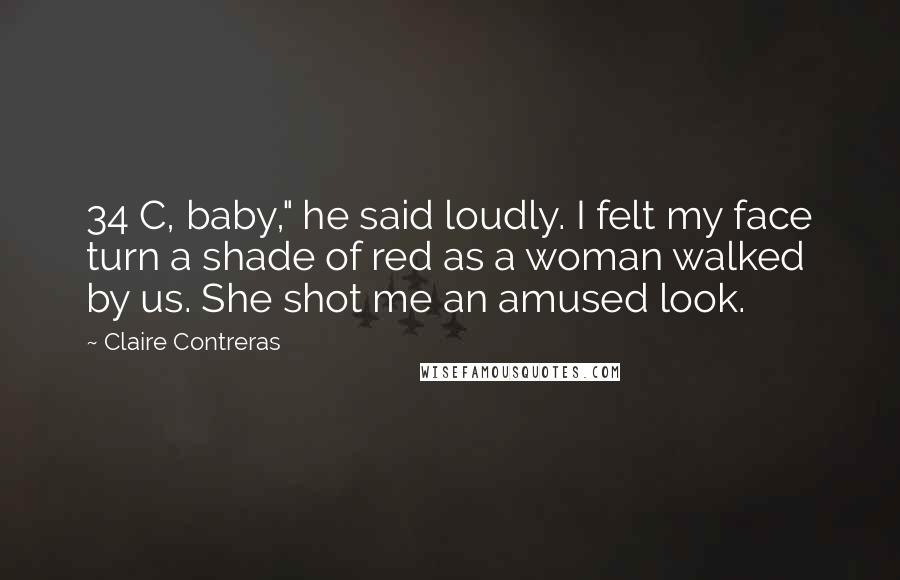 Claire Contreras Quotes: 34 C, baby," he said loudly. I felt my face turn a shade of red as a woman walked by us. She shot me an amused look.