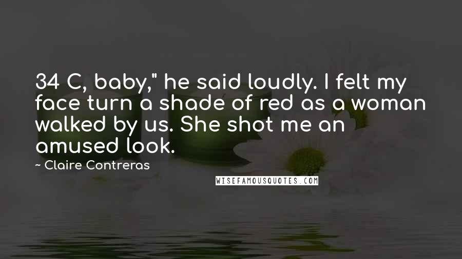 Claire Contreras Quotes: 34 C, baby," he said loudly. I felt my face turn a shade of red as a woman walked by us. She shot me an amused look.