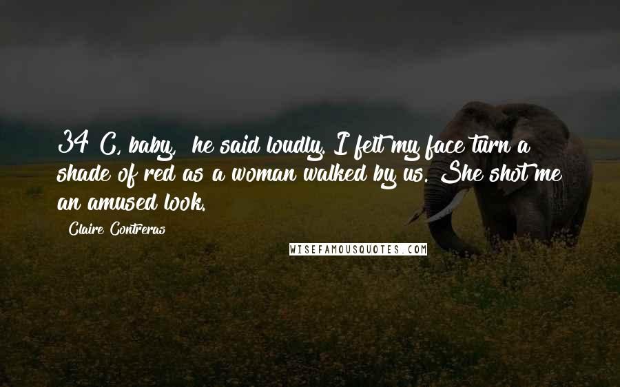 Claire Contreras Quotes: 34 C, baby," he said loudly. I felt my face turn a shade of red as a woman walked by us. She shot me an amused look.