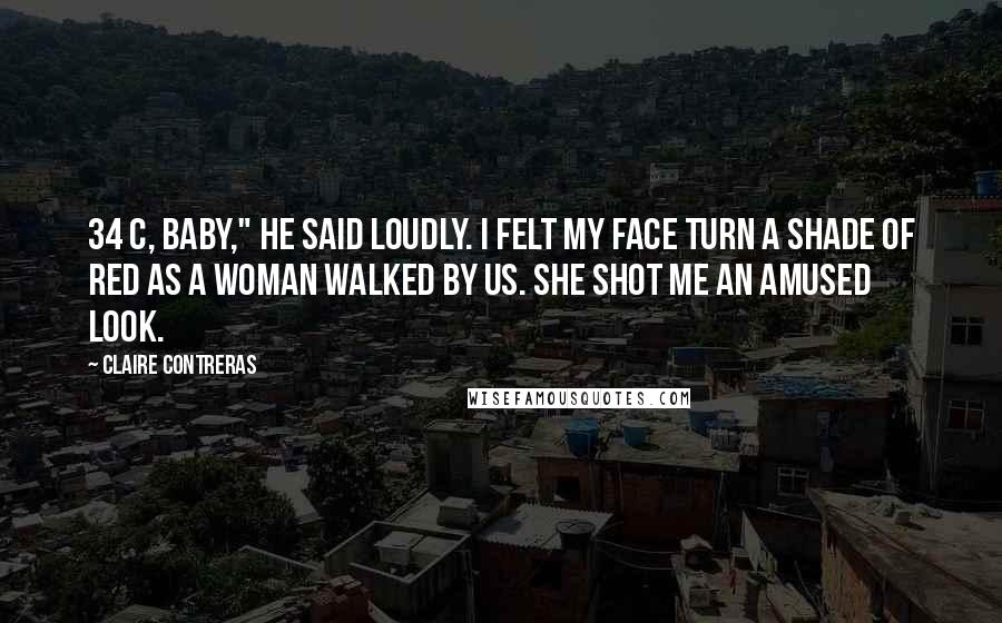 Claire Contreras Quotes: 34 C, baby," he said loudly. I felt my face turn a shade of red as a woman walked by us. She shot me an amused look.