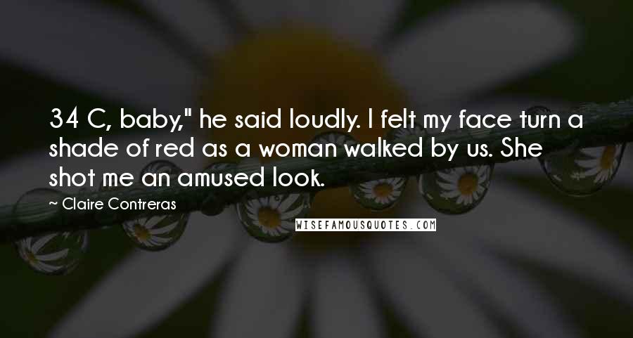 Claire Contreras Quotes: 34 C, baby," he said loudly. I felt my face turn a shade of red as a woman walked by us. She shot me an amused look.