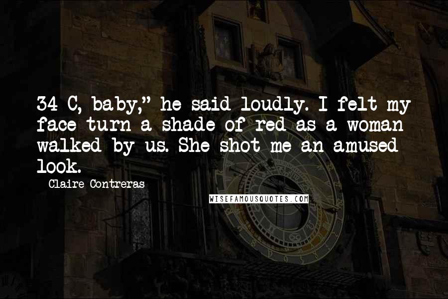 Claire Contreras Quotes: 34 C, baby," he said loudly. I felt my face turn a shade of red as a woman walked by us. She shot me an amused look.