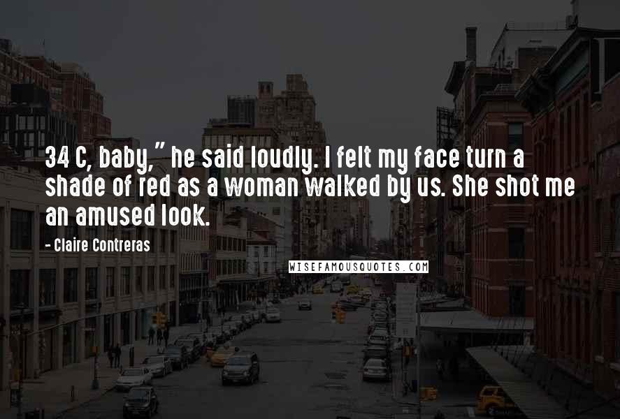 Claire Contreras Quotes: 34 C, baby," he said loudly. I felt my face turn a shade of red as a woman walked by us. She shot me an amused look.