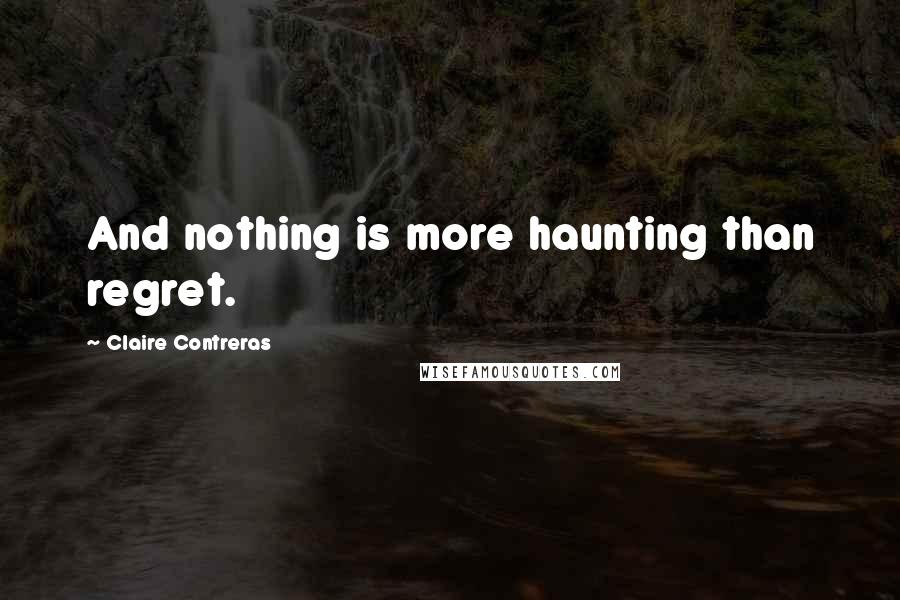 Claire Contreras Quotes: And nothing is more haunting than regret.