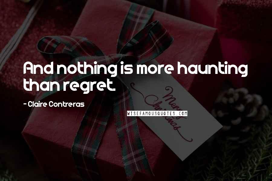 Claire Contreras Quotes: And nothing is more haunting than regret.