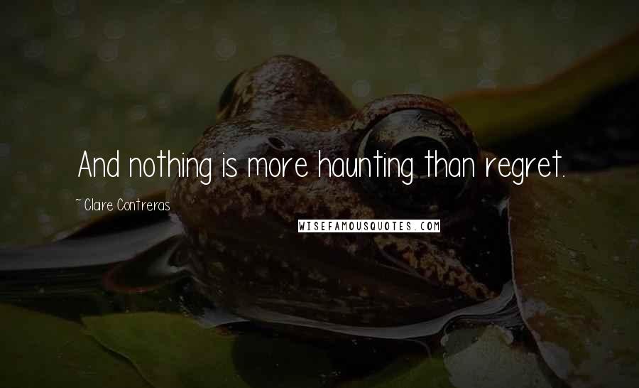 Claire Contreras Quotes: And nothing is more haunting than regret.